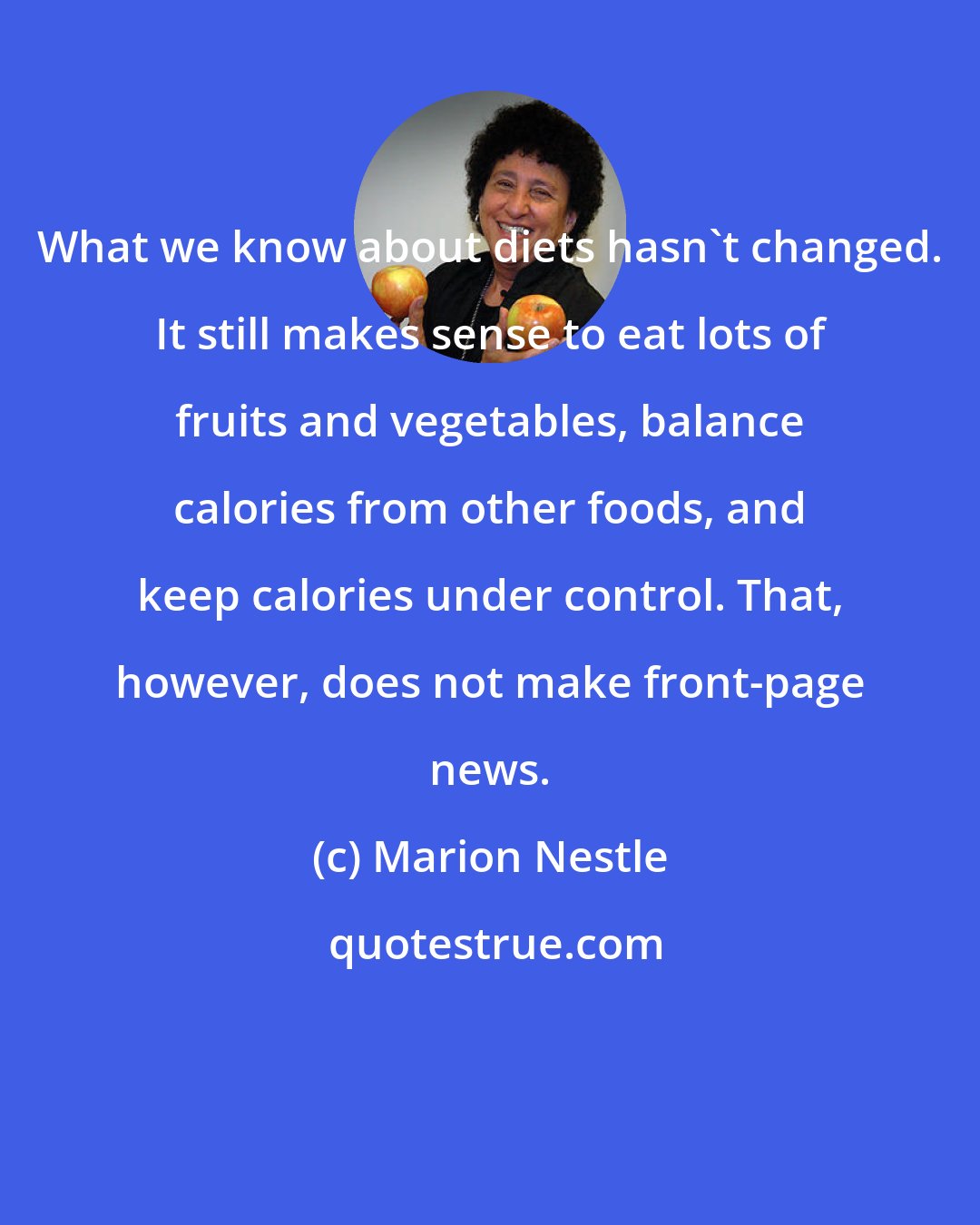 Marion Nestle: What we know about diets hasn't changed. It still makes sense to eat lots of fruits and vegetables, balance calories from other foods, and keep calories under control. That, however, does not make front-page news.