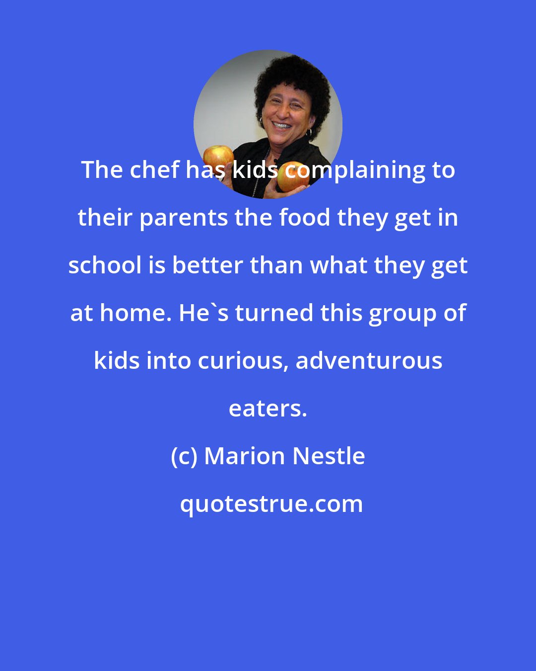 Marion Nestle: The chef has kids complaining to their parents the food they get in school is better than what they get at home. He's turned this group of kids into curious, adventurous eaters.