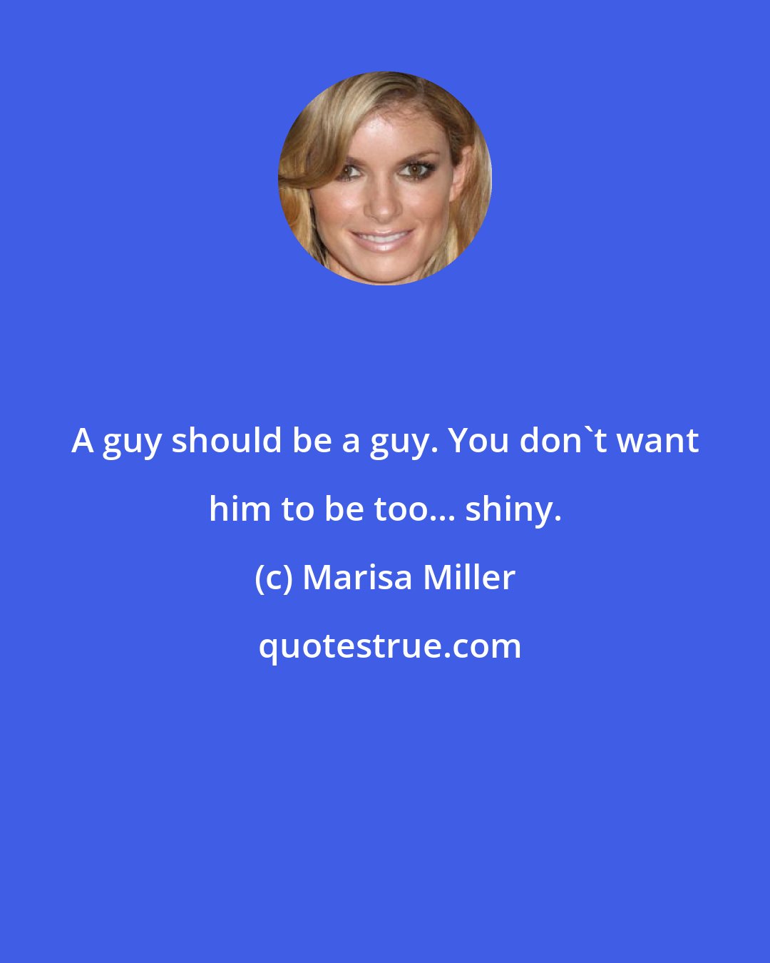 Marisa Miller: A guy should be a guy. You don't want him to be too... shiny.