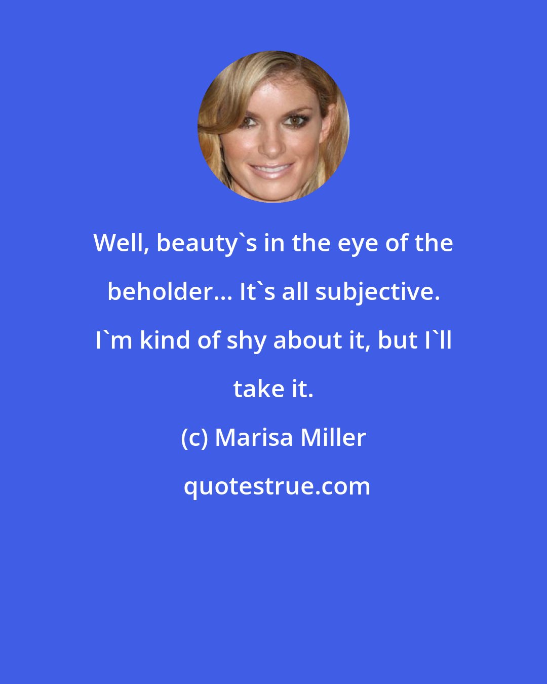 Marisa Miller: Well, beauty's in the eye of the beholder... It's all subjective. I'm kind of shy about it, but I'll take it.