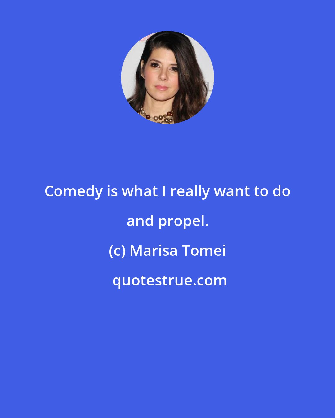 Marisa Tomei: Comedy is what I really want to do and propel.