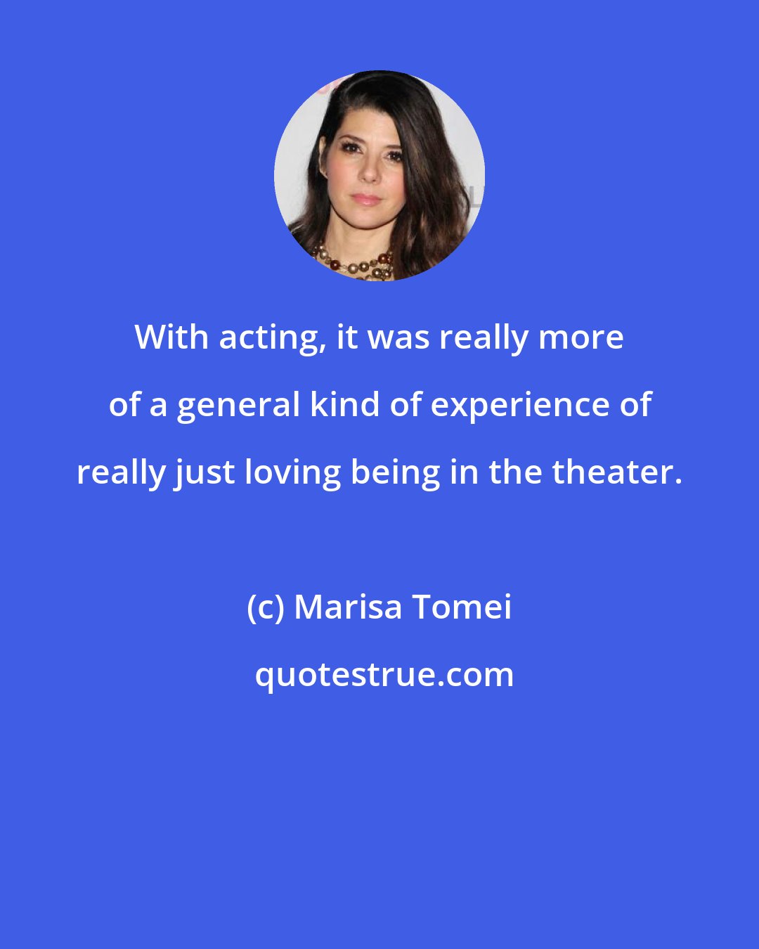 Marisa Tomei: With acting, it was really more of a general kind of experience of really just loving being in the theater.