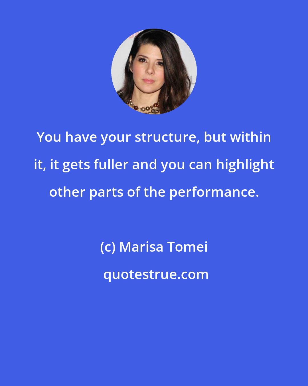 Marisa Tomei: You have your structure, but within it, it gets fuller and you can highlight other parts of the performance.