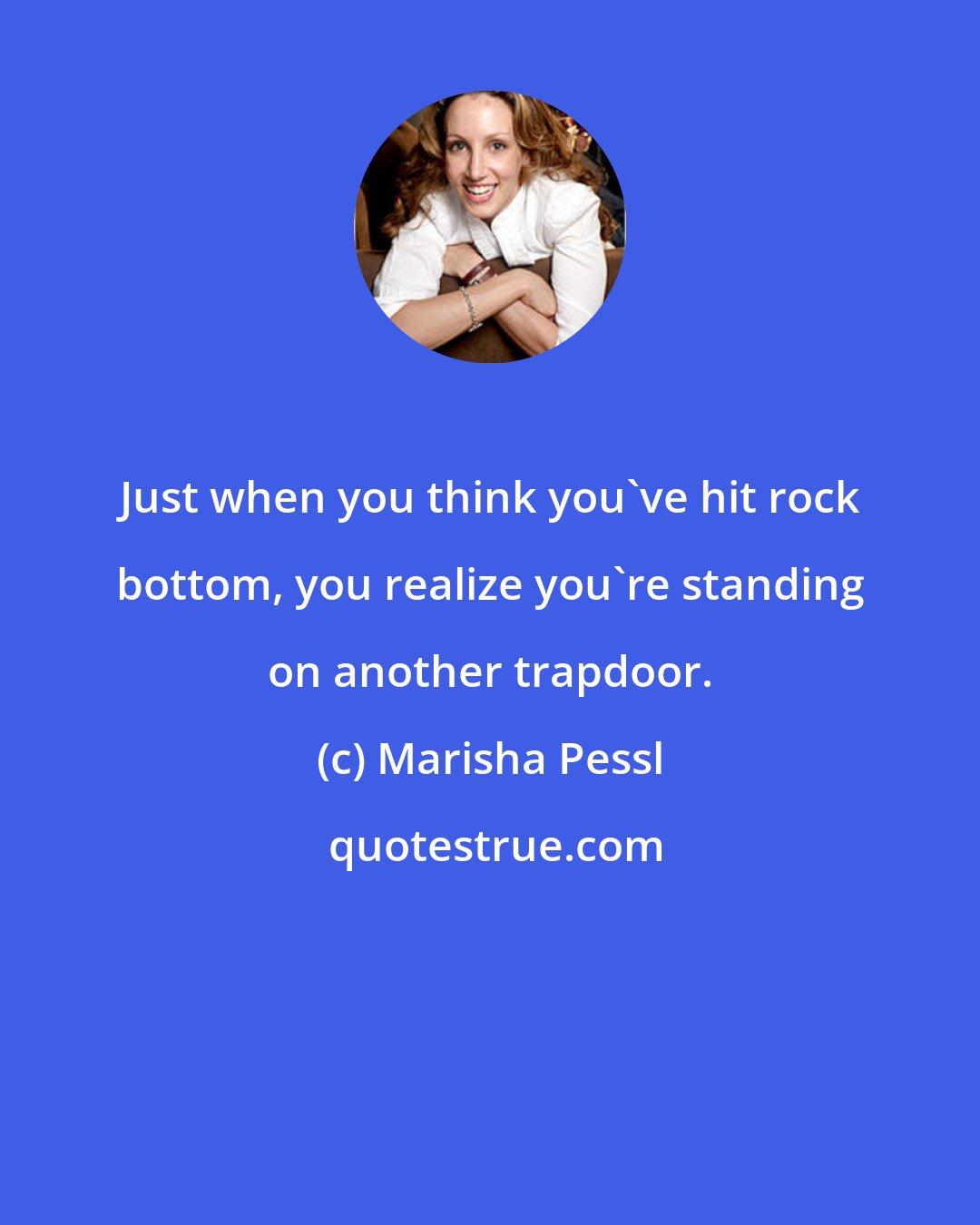 Marisha Pessl: Just when you think you've hit rock bottom, you realize you're standing on another trapdoor.