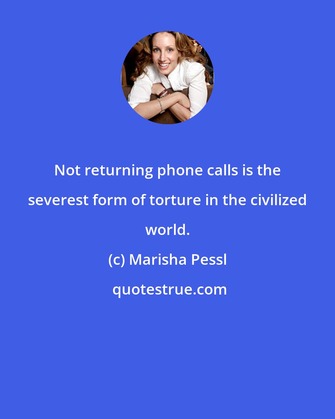 Marisha Pessl: Not returning phone calls is the severest form of torture in the civilized world.