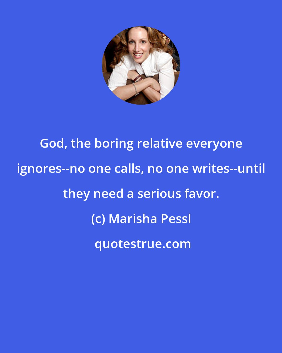 Marisha Pessl: God, the boring relative everyone ignores--no one calls, no one writes--until they need a serious favor.