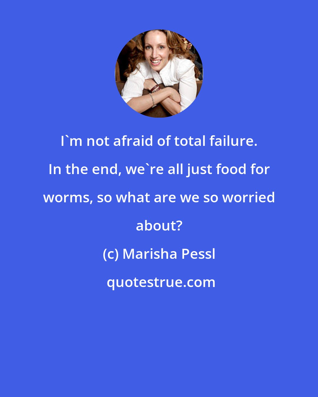 Marisha Pessl: I'm not afraid of total failure. In the end, we're all just food for worms, so what are we so worried about?