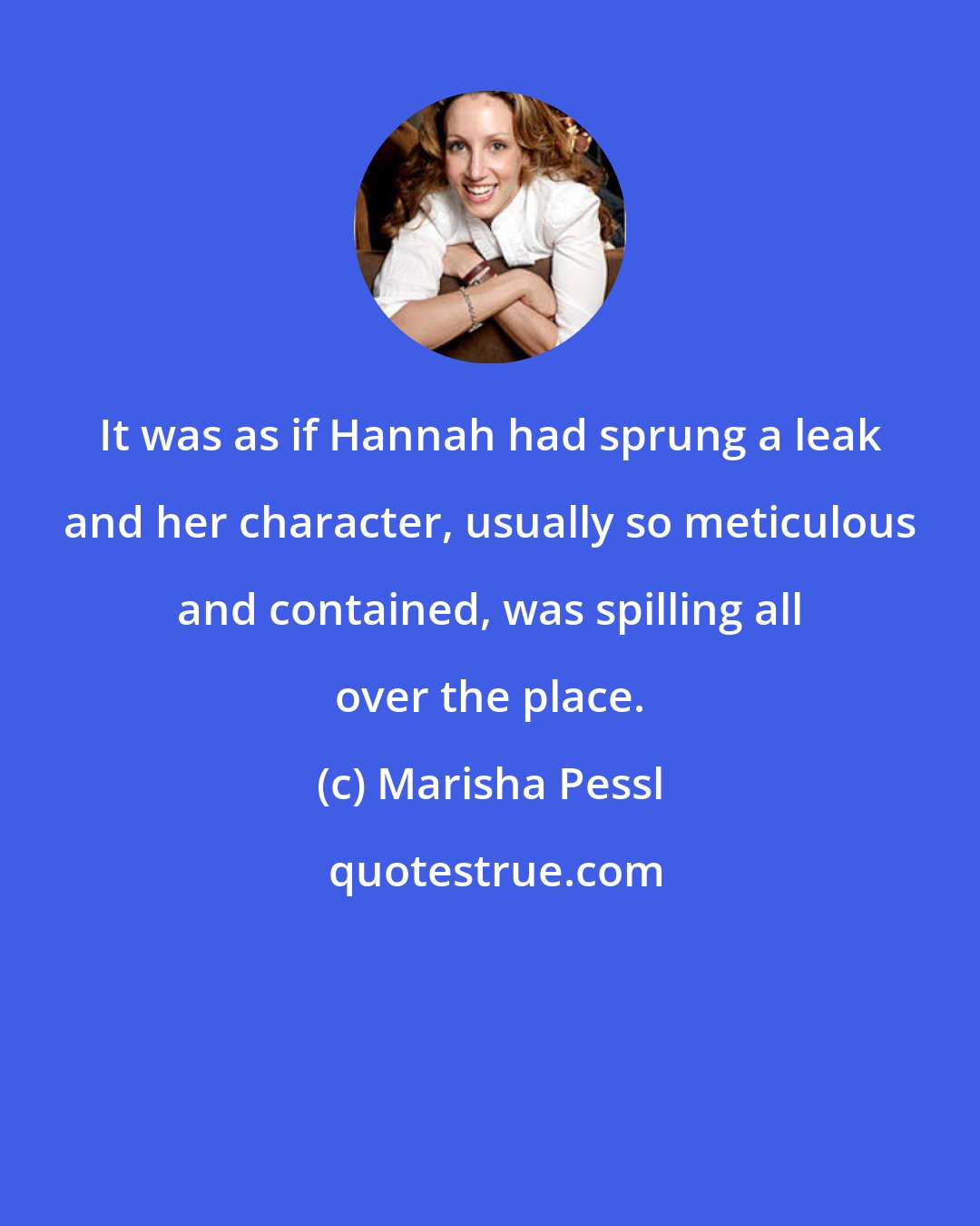 Marisha Pessl: It was as if Hannah had sprung a leak and her character, usually so meticulous and contained, was spilling all over the place.