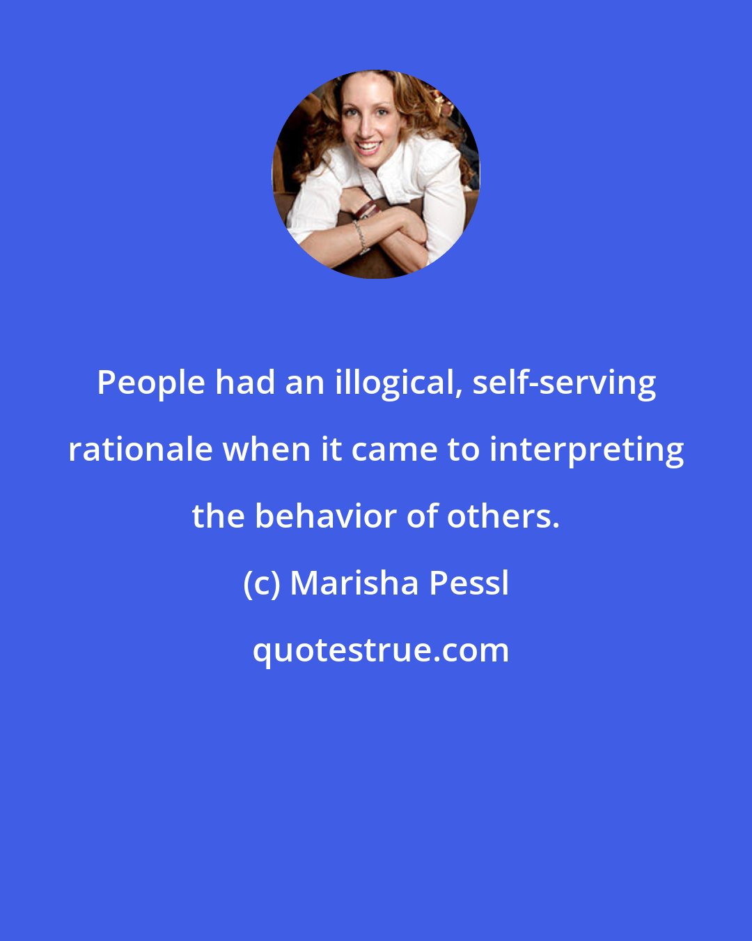 Marisha Pessl: People had an illogical, self-serving rationale when it came to interpreting the behavior of others.