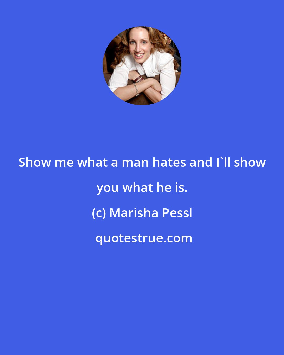 Marisha Pessl: Show me what a man hates and I'll show you what he is.