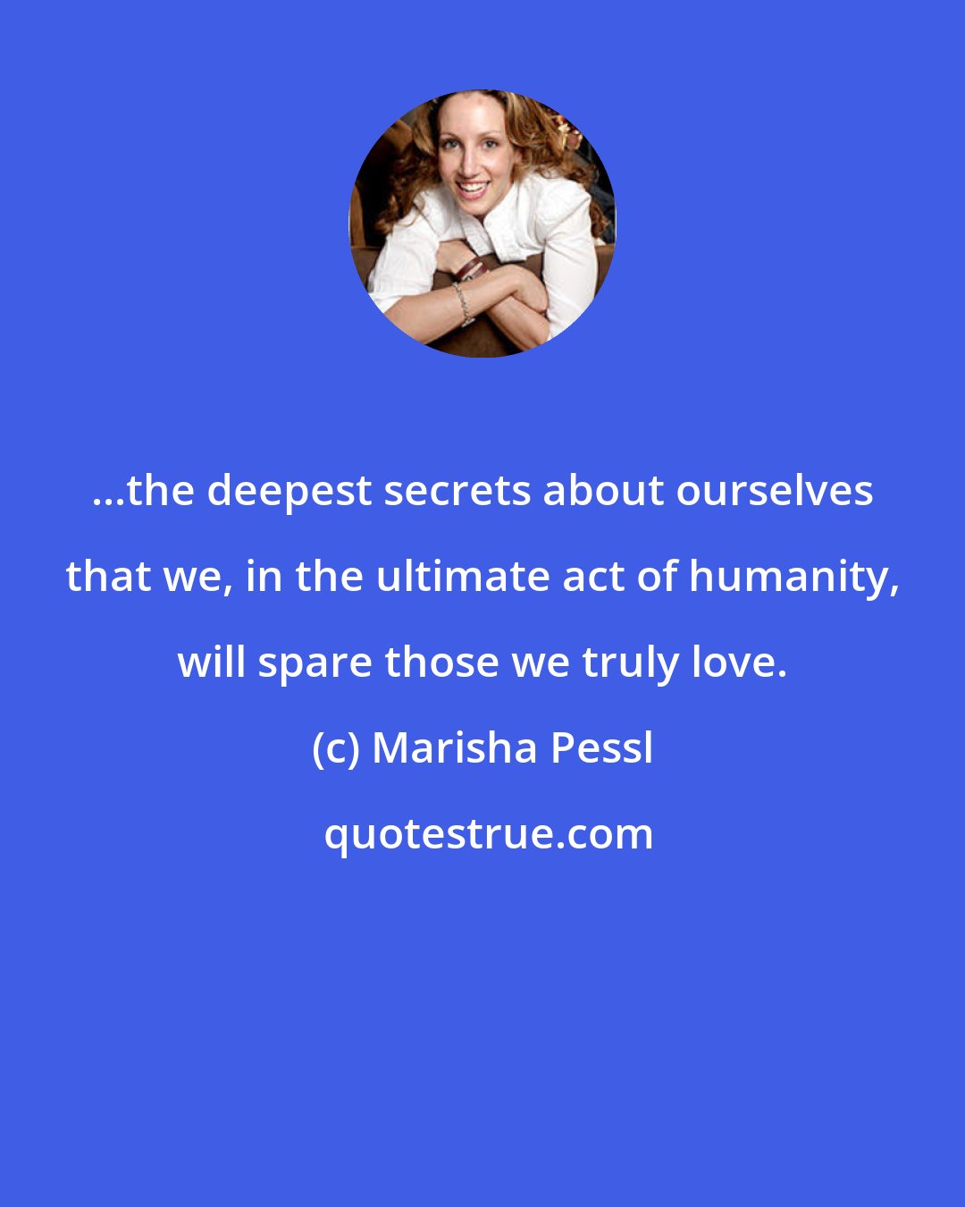 Marisha Pessl: ...the deepest secrets about ourselves that we, in the ultimate act of humanity, will spare those we truly love.