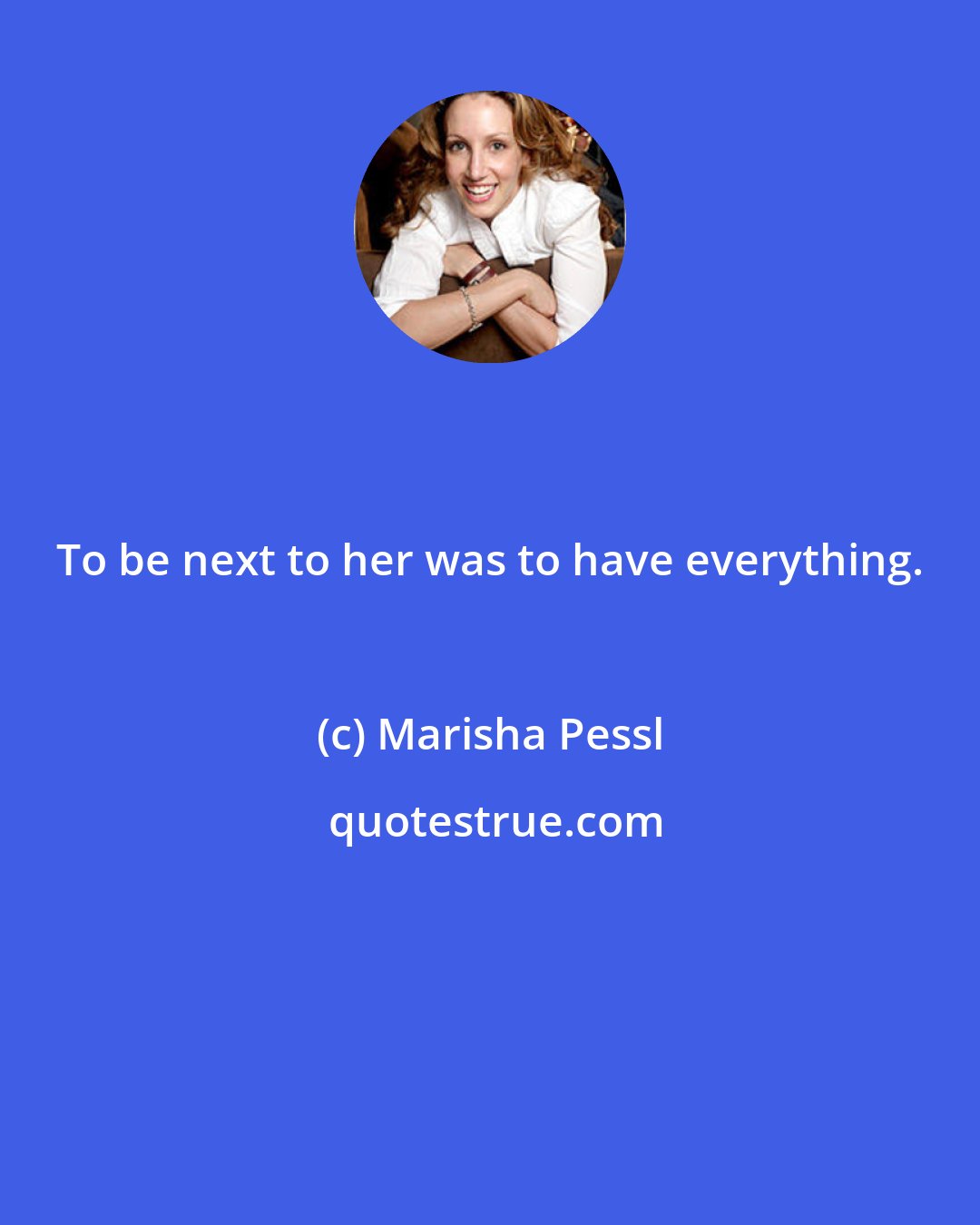 Marisha Pessl: To be next to her was to have everything.