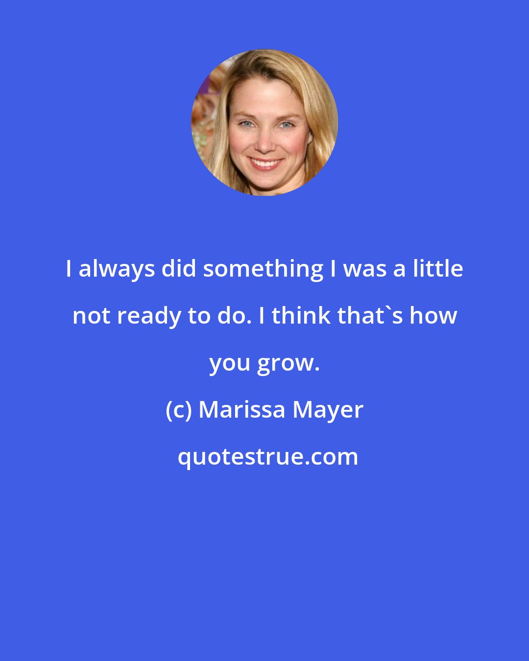 Marissa Mayer: I always did something I was a little not ready to do. I think that's how you grow.