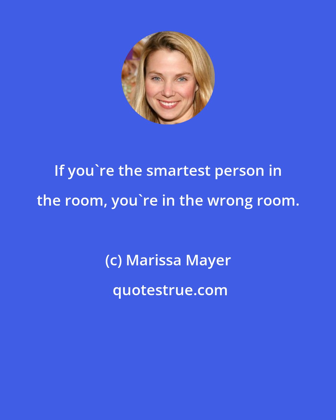 Marissa Mayer: If you're the smartest person in the room, you're in the wrong room.