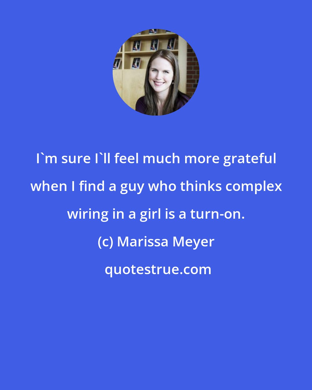Marissa Meyer: I'm sure I'll feel much more grateful when I find a guy who thinks complex wiring in a girl is a turn-on.