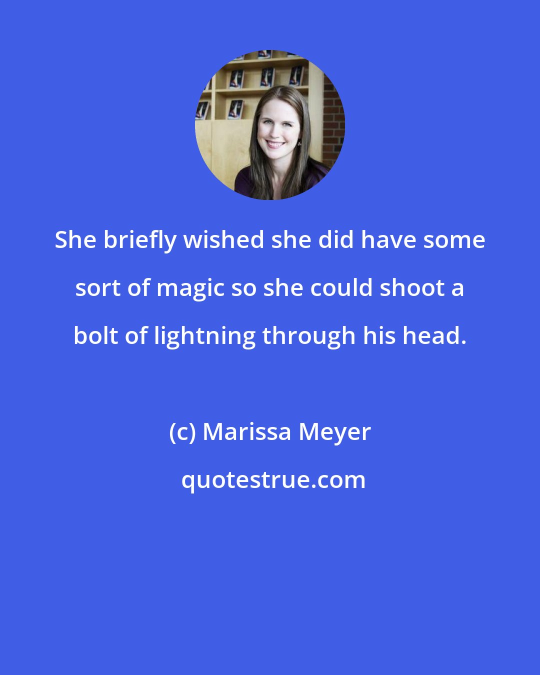 Marissa Meyer: She briefly wished she did have some sort of magic so she could shoot a bolt of lightning through his head.