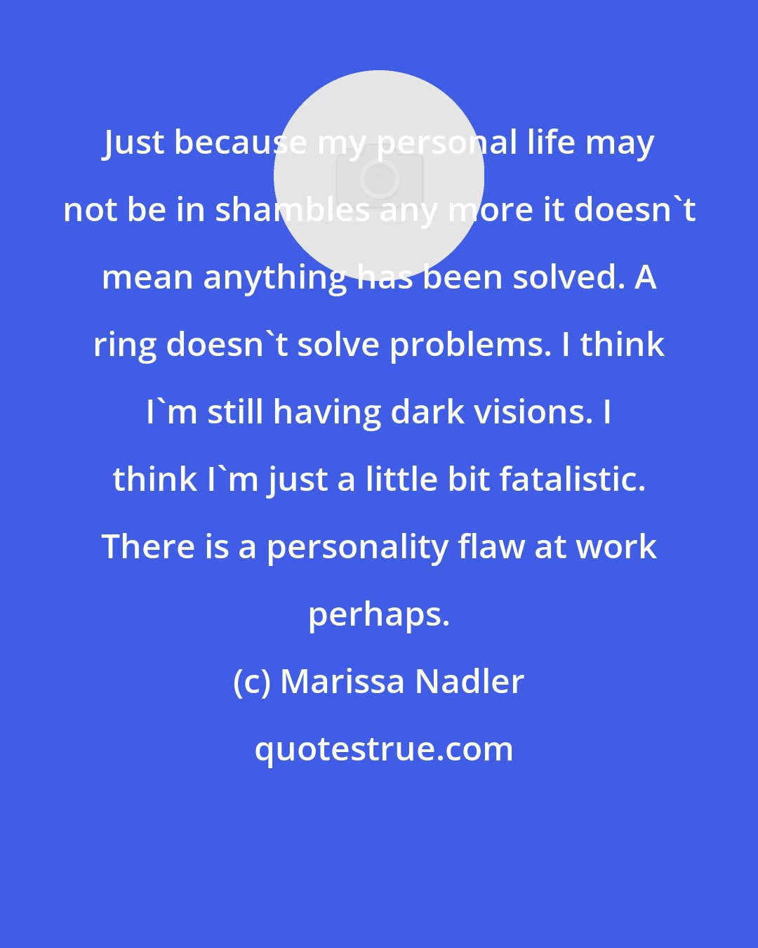 Marissa Nadler: Just because my personal life may not be in shambles any more it doesn't mean anything has been solved. A ring doesn't solve problems. I think I'm still having dark visions. I think I'm just a little bit fatalistic. There is a personality flaw at work perhaps.