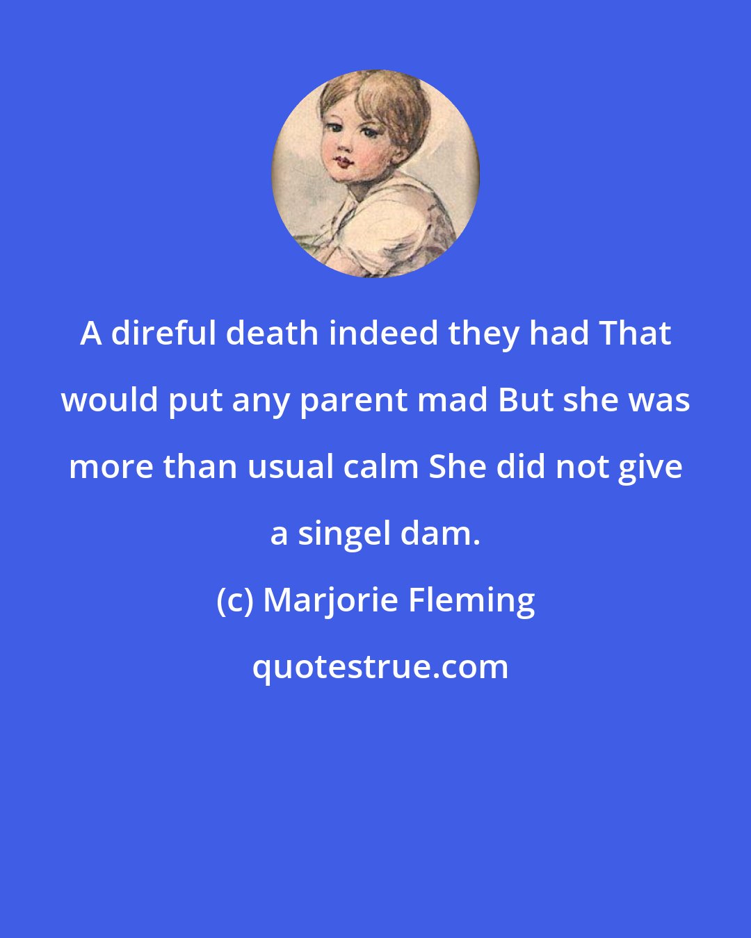 Marjorie Fleming: A direful death indeed they had That would put any parent mad But she was more than usual calm She did not give a singel dam.