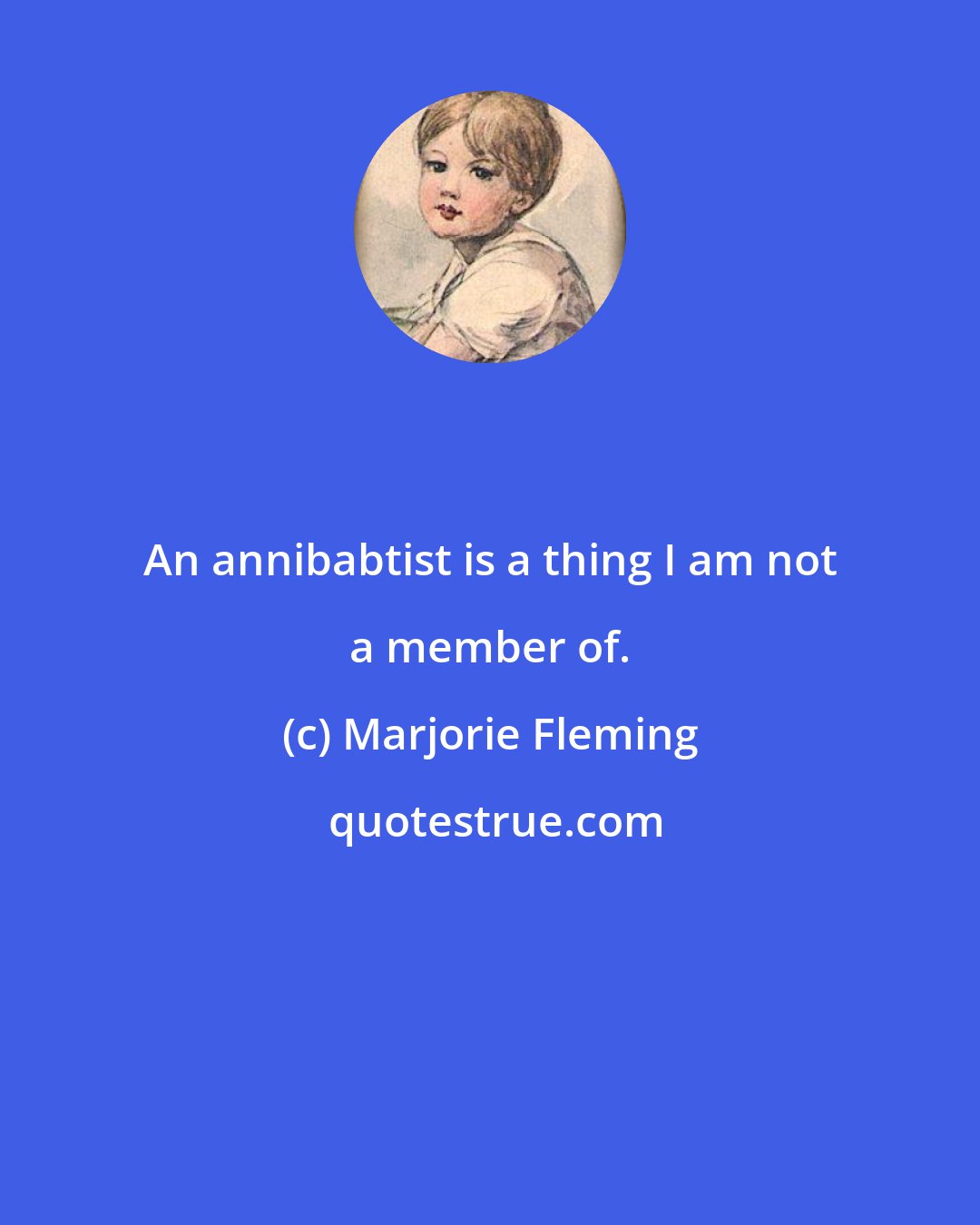 Marjorie Fleming: An annibabtist is a thing I am not a member of.