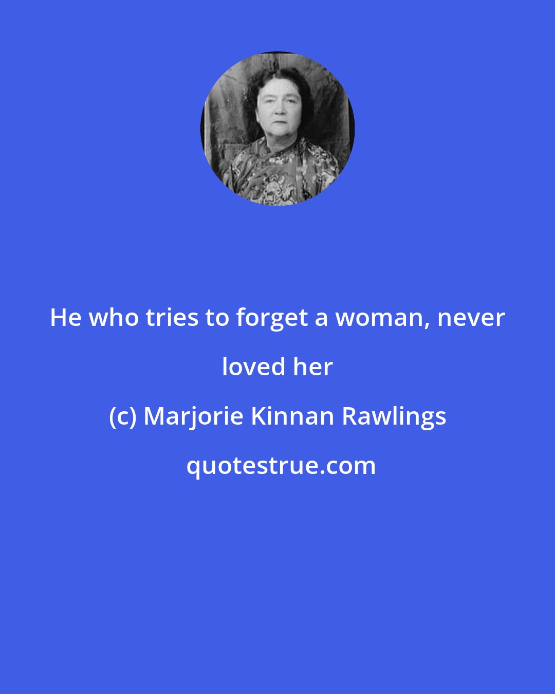 Marjorie Kinnan Rawlings: He who tries to forget a woman, never loved her