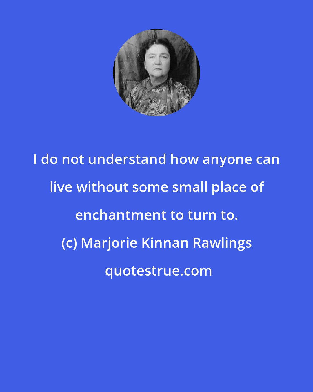 Marjorie Kinnan Rawlings: I do not understand how anyone can live without some small place of enchantment to turn to.