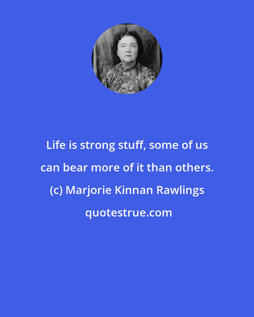 Marjorie Kinnan Rawlings: Life is strong stuff, some of us can bear more of it than others.