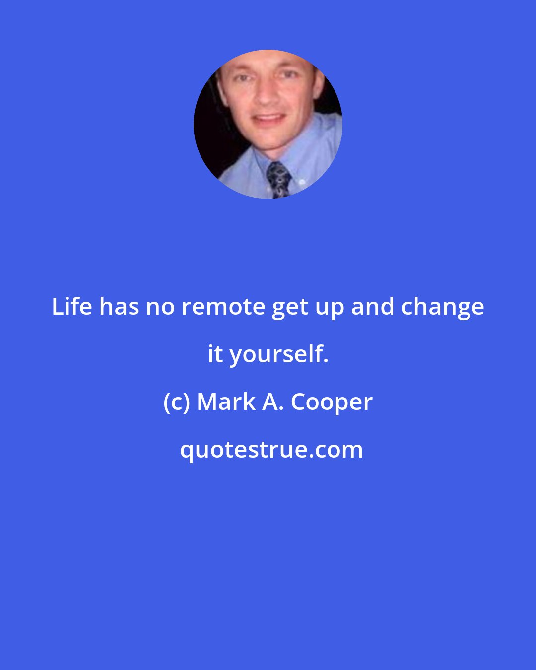 Mark A. Cooper: Life has no remote get up and change it yourself.