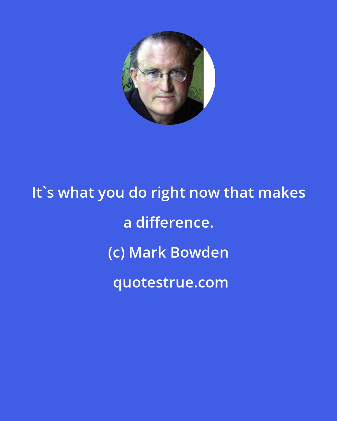Mark Bowden: It's what you do right now that makes a difference.