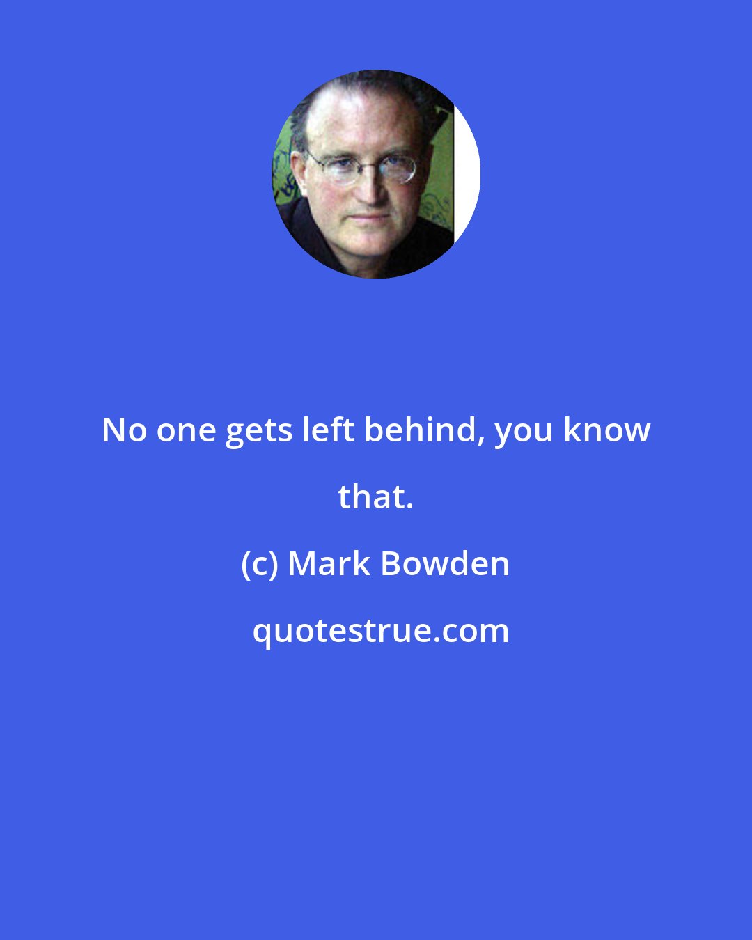 Mark Bowden: No one gets left behind, you know that.