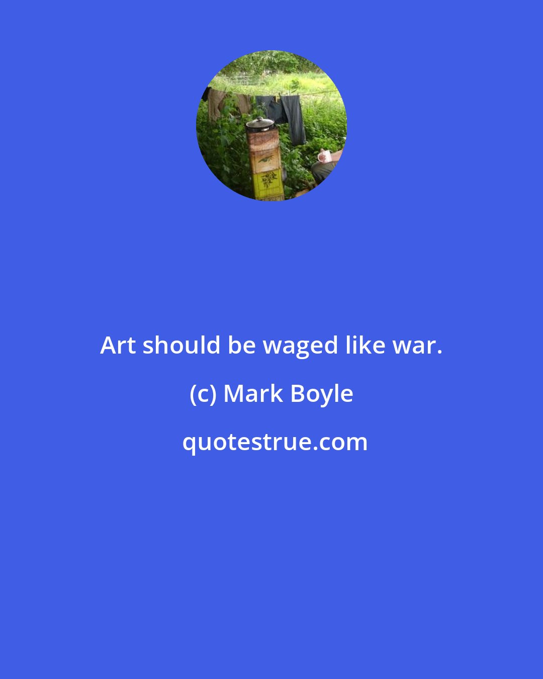 Mark Boyle: Art should be waged like war.