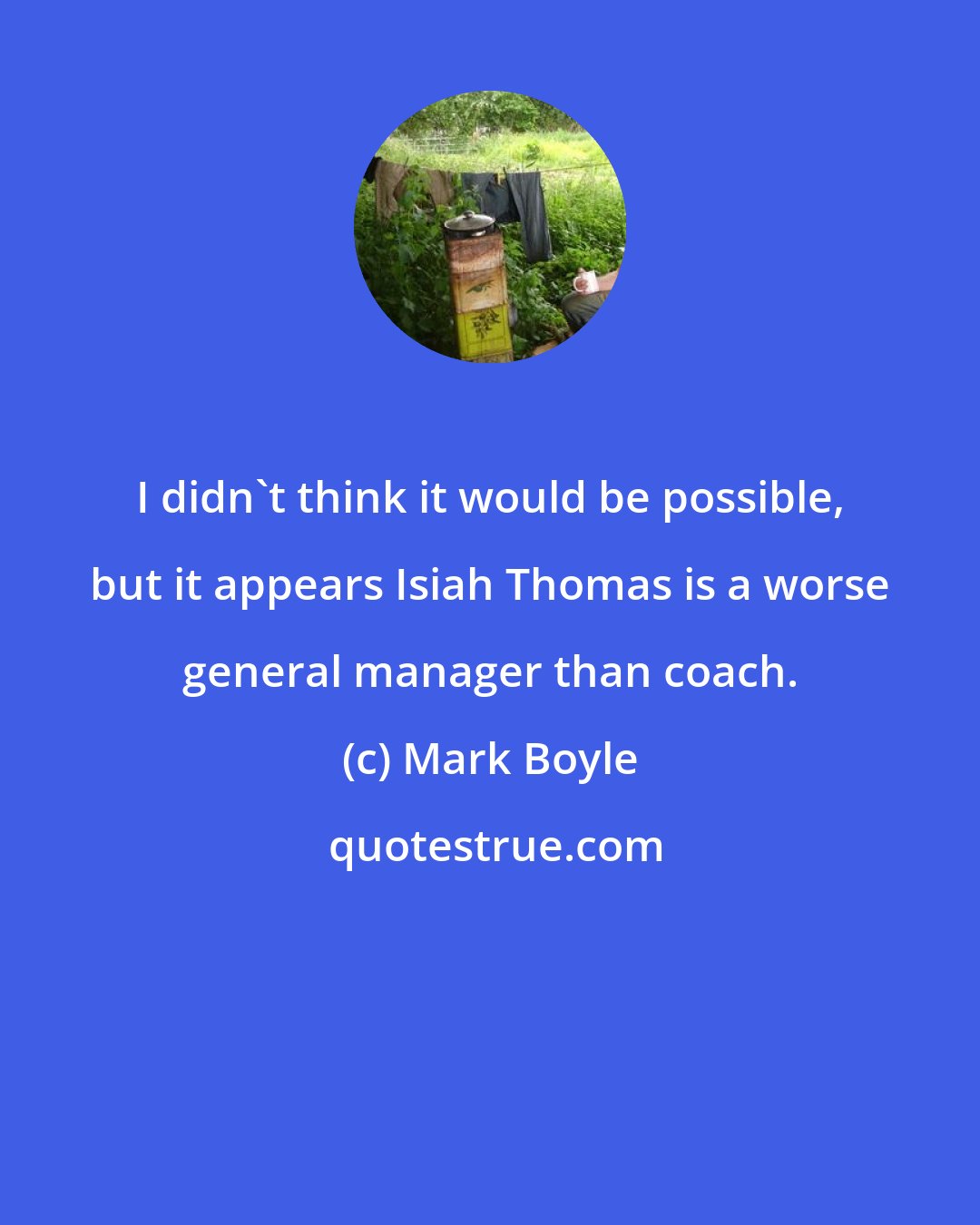 Mark Boyle: I didn't think it would be possible, but it appears Isiah Thomas is a worse general manager than coach.