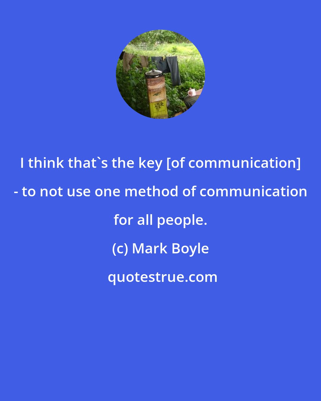 Mark Boyle: I think that's the key [of communication] - to not use one method of communication for all people.