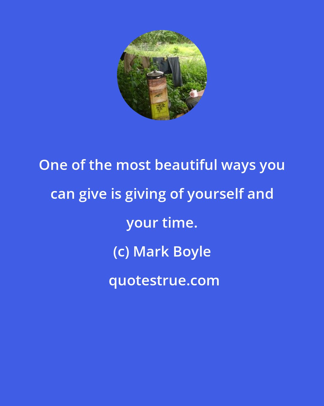 Mark Boyle: One of the most beautiful ways you can give is giving of yourself and your time.