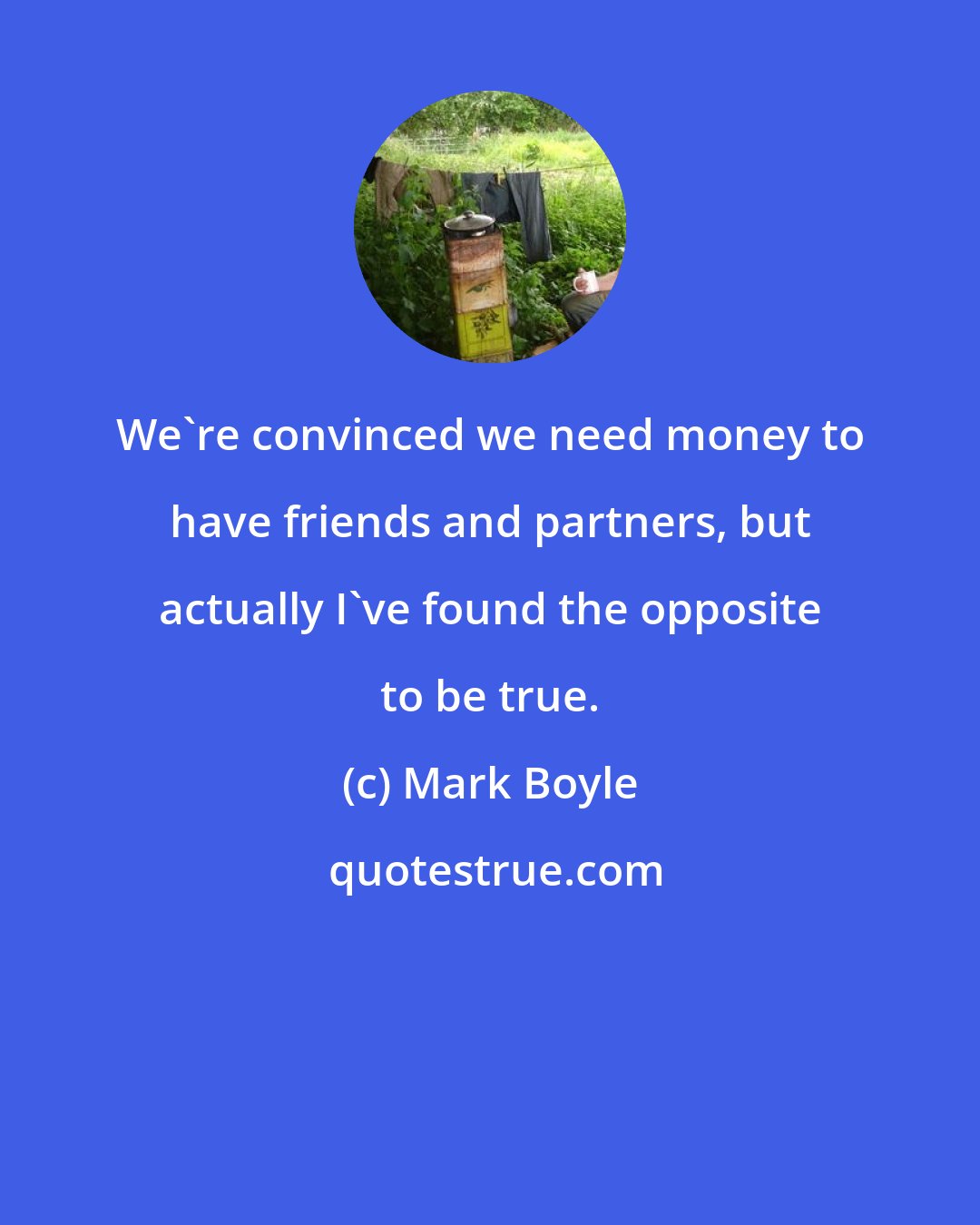 Mark Boyle: We're convinced we need money to have friends and partners, but actually I've found the opposite to be true.