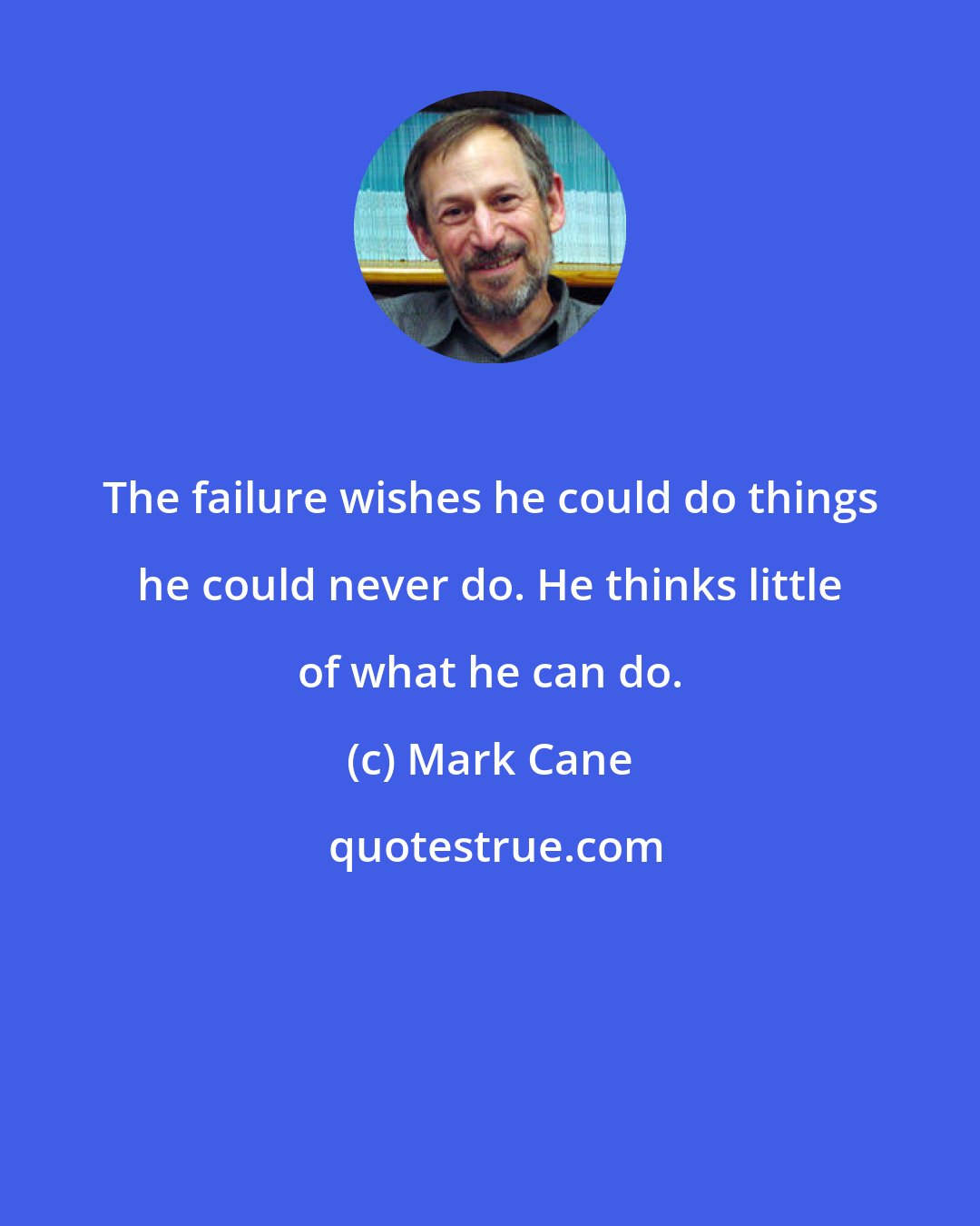 Mark Cane: The failure wishes he could do things he could never do. He thinks little of what he can do.