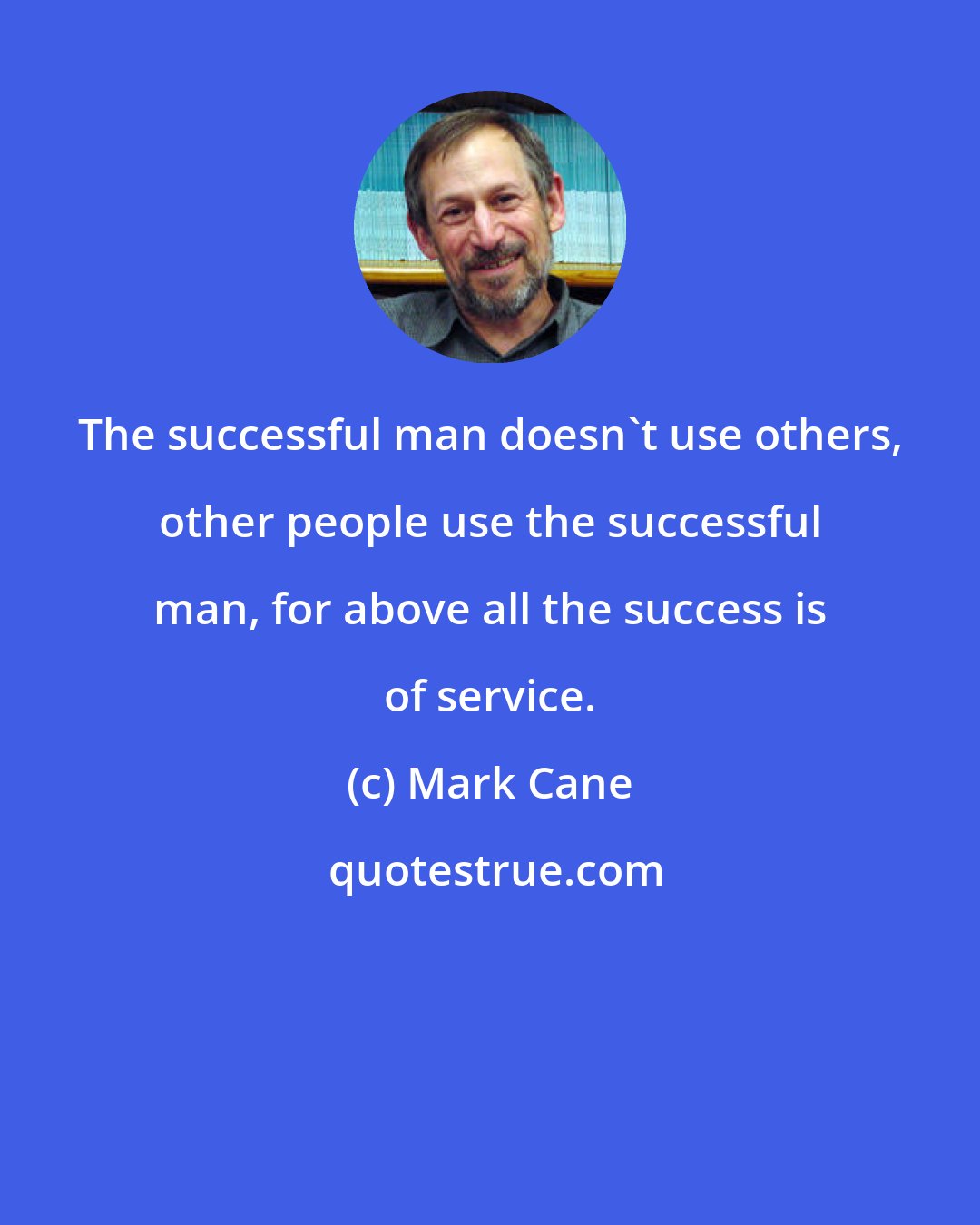 Mark Cane: The successful man doesn't use others, other people use the successful man, for above all the success is of service.