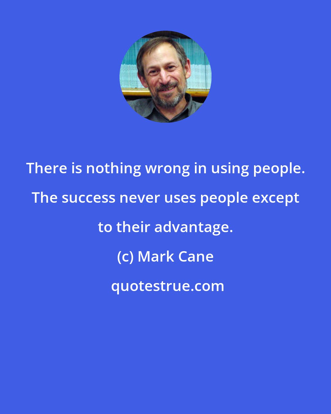 Mark Cane: There is nothing wrong in using people. The success never uses people except to their advantage.