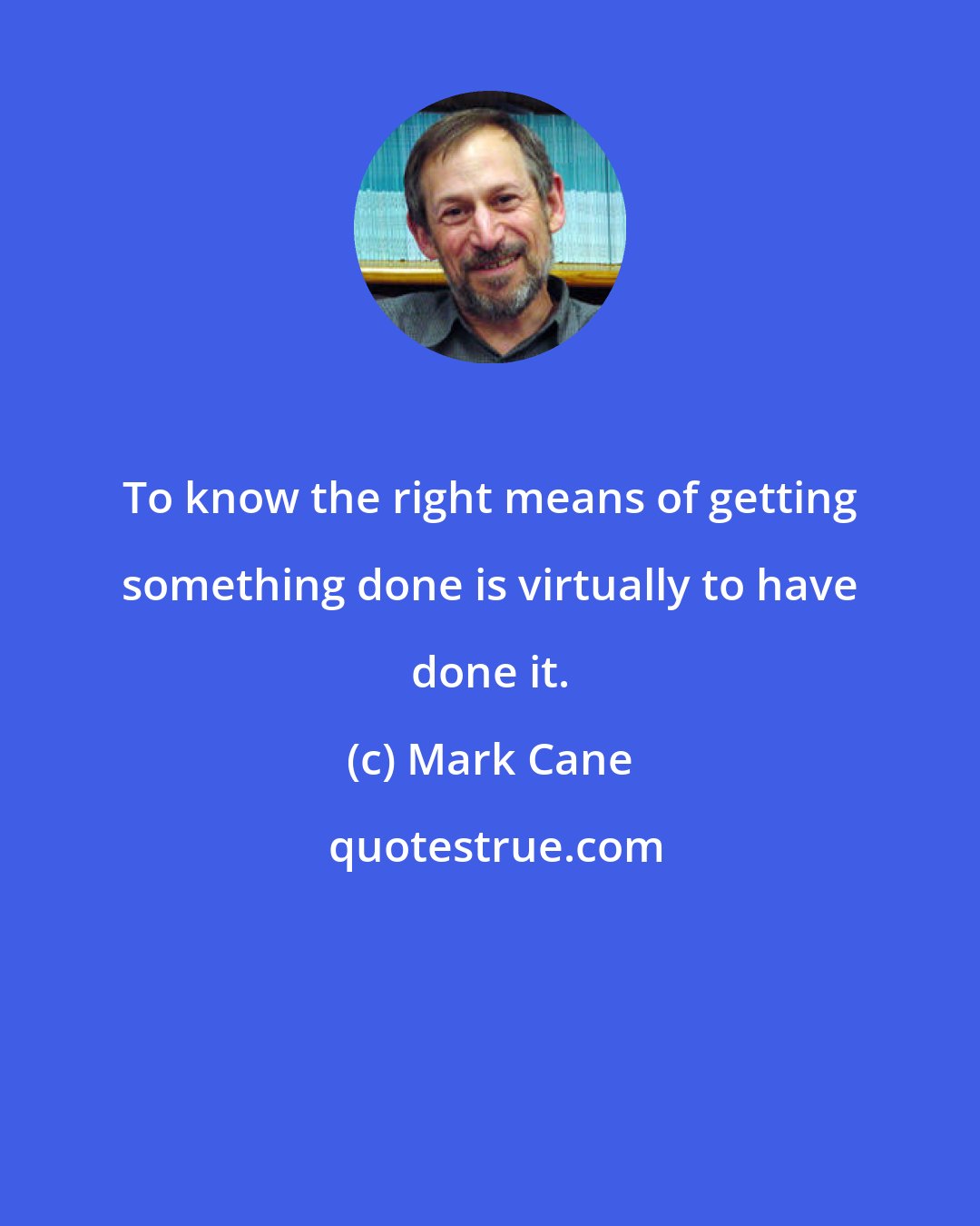 Mark Cane: To know the right means of getting something done is virtually to have done it.