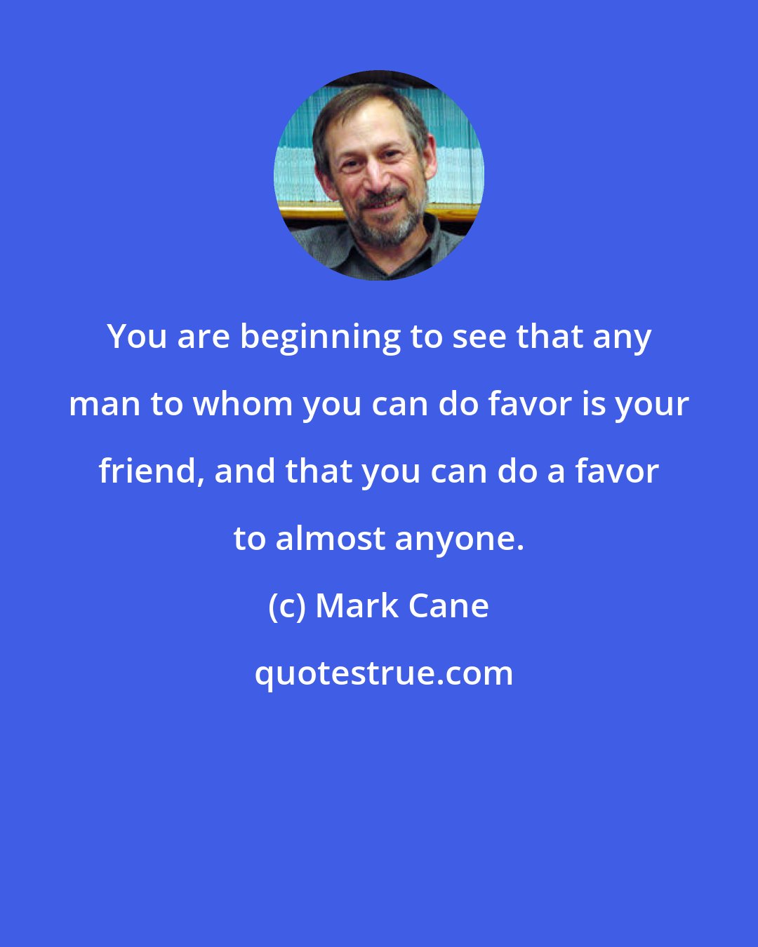 Mark Cane: You are beginning to see that any man to whom you can do favor is your friend, and that you can do a favor to almost anyone.