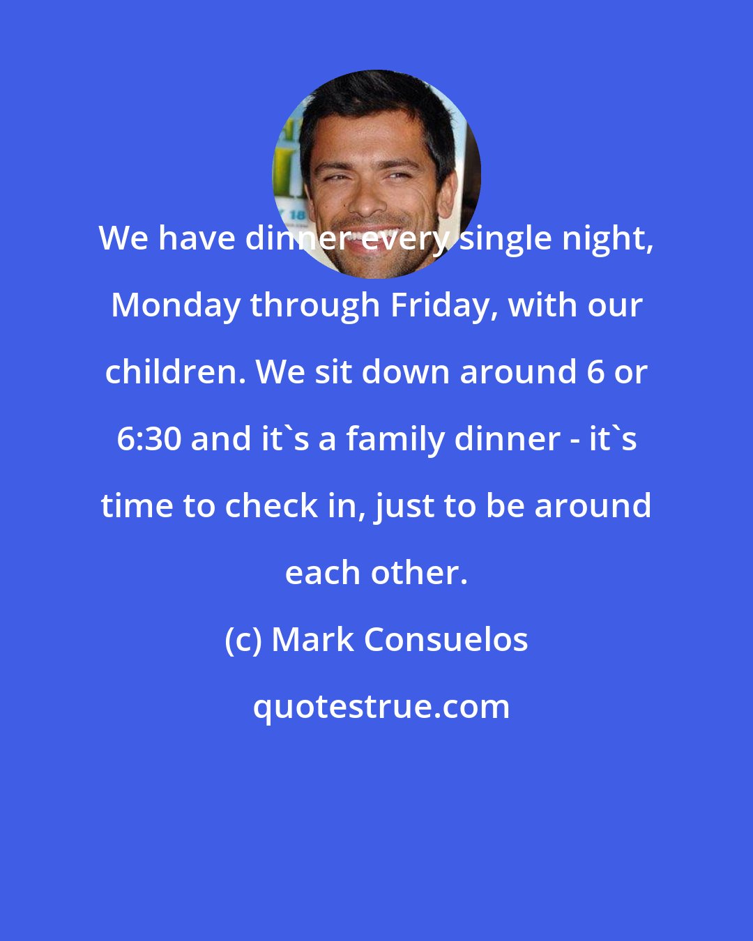 Mark Consuelos: We have dinner every single night, Monday through Friday, with our children. We sit down around 6 or 6:30 and it's a family dinner - it's time to check in, just to be around each other.