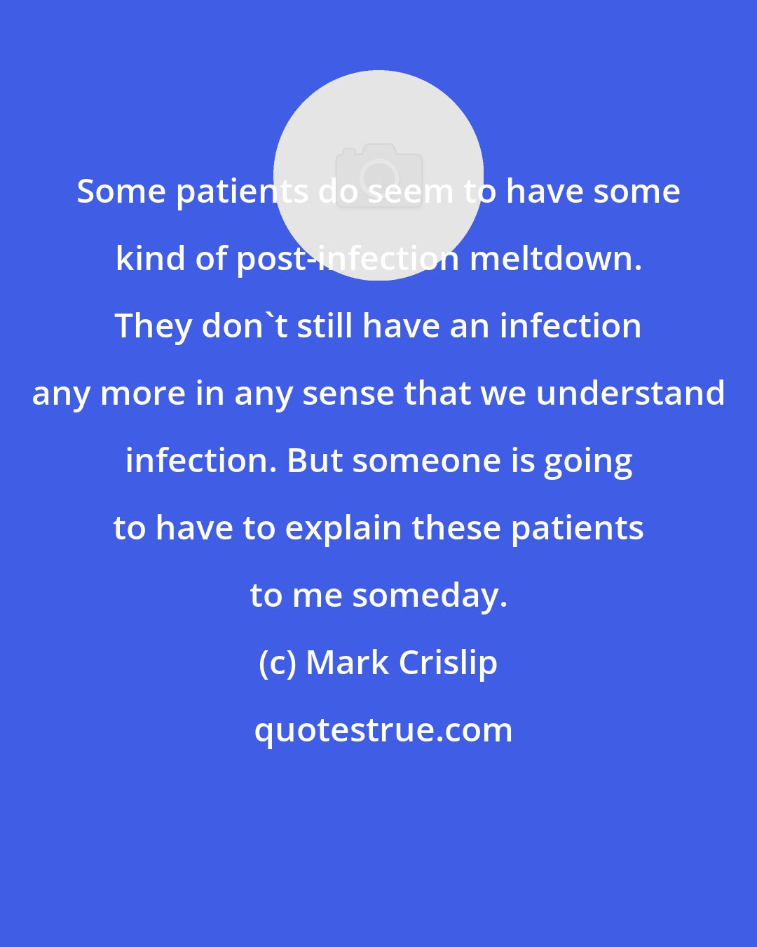 Mark Crislip: Some patients do seem to have some kind of post-infection meltdown. They don't still have an infection any more in any sense that we understand infection. But someone is going to have to explain these patients to me someday.