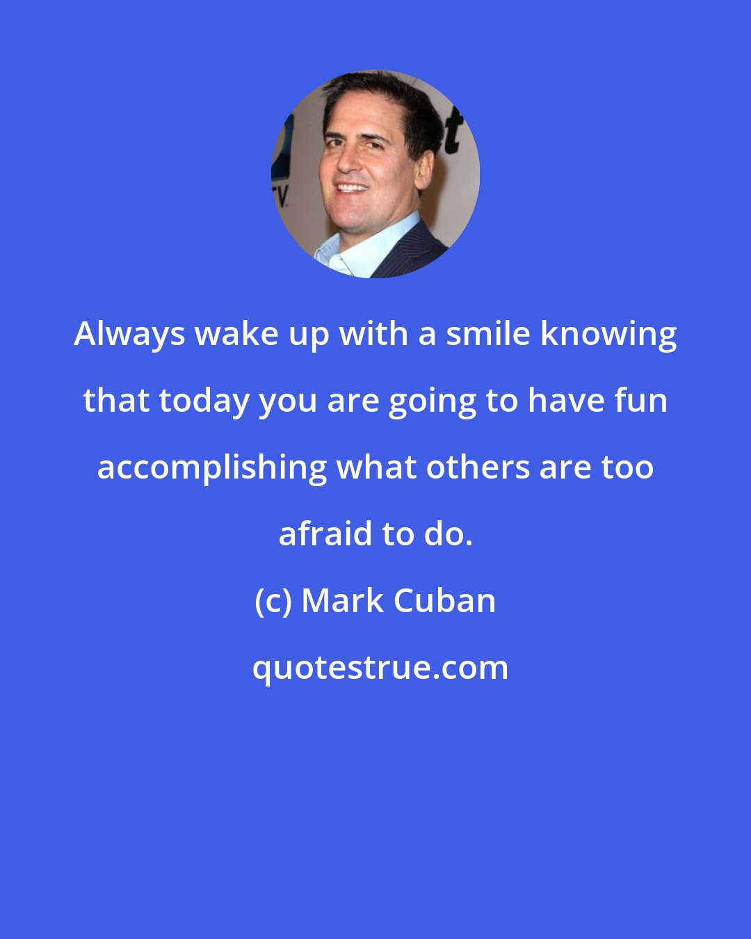 Mark Cuban: Always wake up with a smile knowing that today you are going to have fun accomplishing what others are too afraid to do.