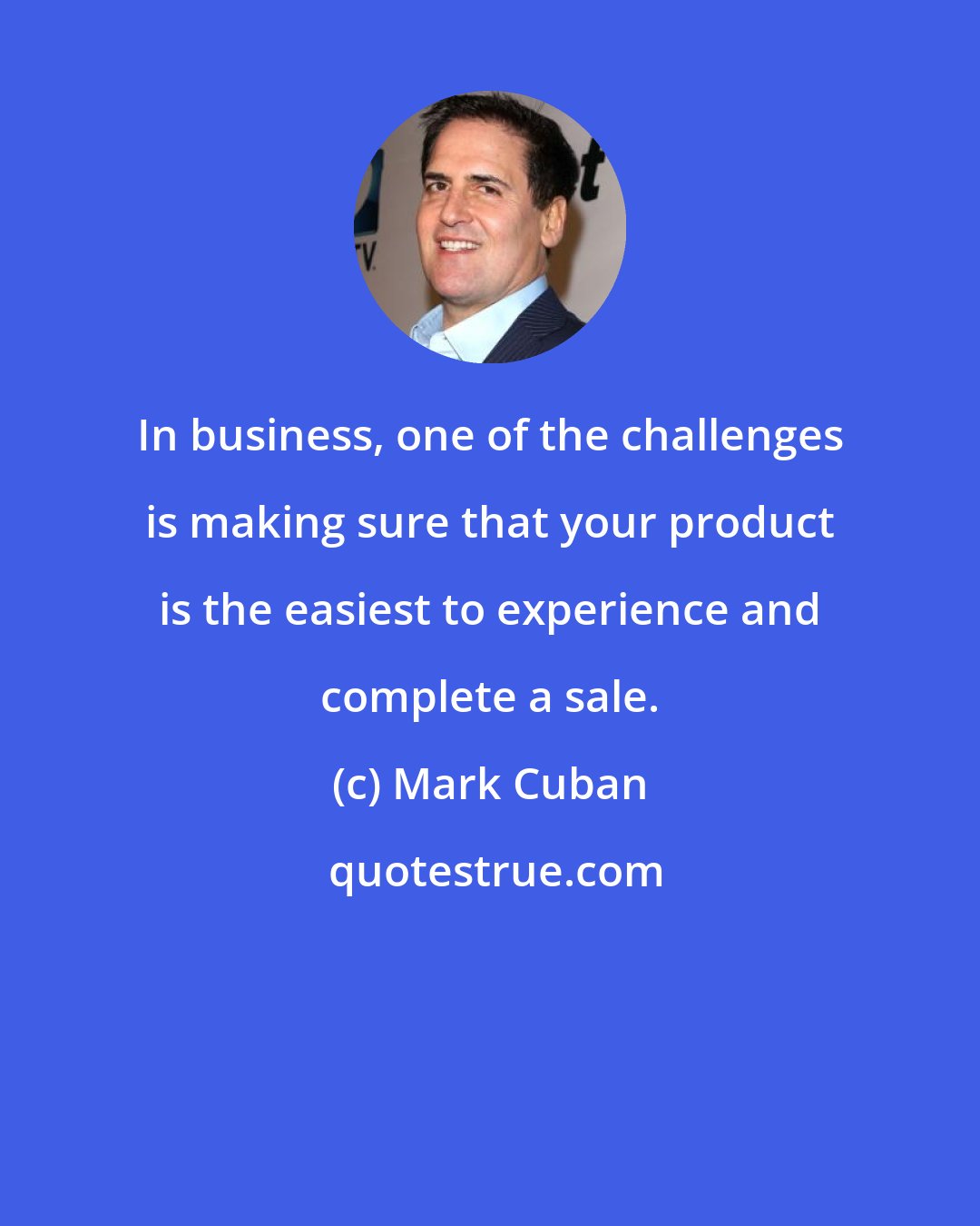 Mark Cuban: In business, one of the challenges is making sure that your product is the easiest to experience and complete a sale.