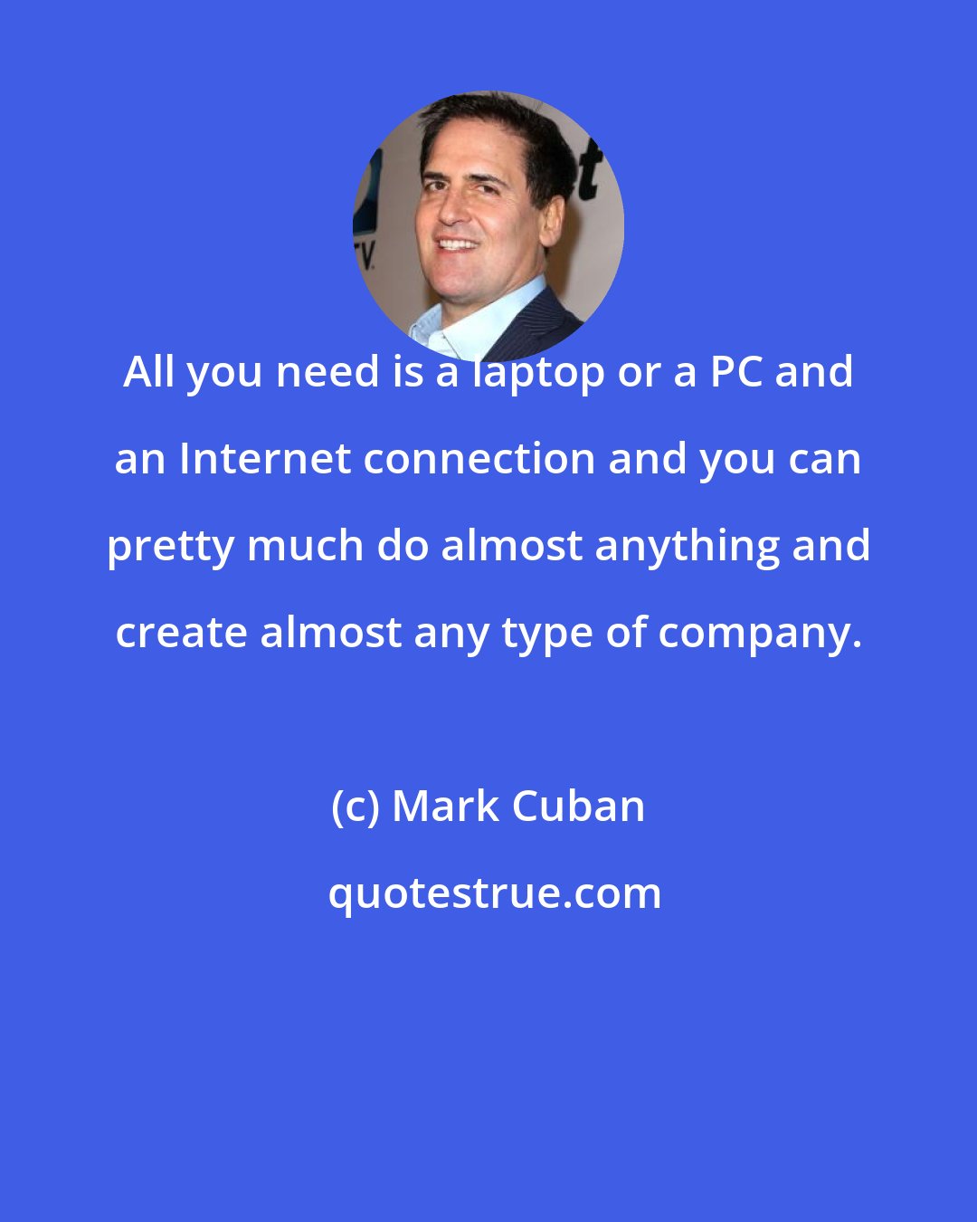 Mark Cuban: All you need is a laptop or a PC and an Internet connection and you can pretty much do almost anything and create almost any type of company.