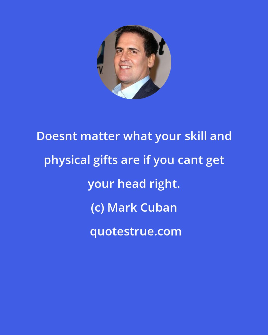 Mark Cuban: Doesnt matter what your skill and physical gifts are if you cant get your head right.