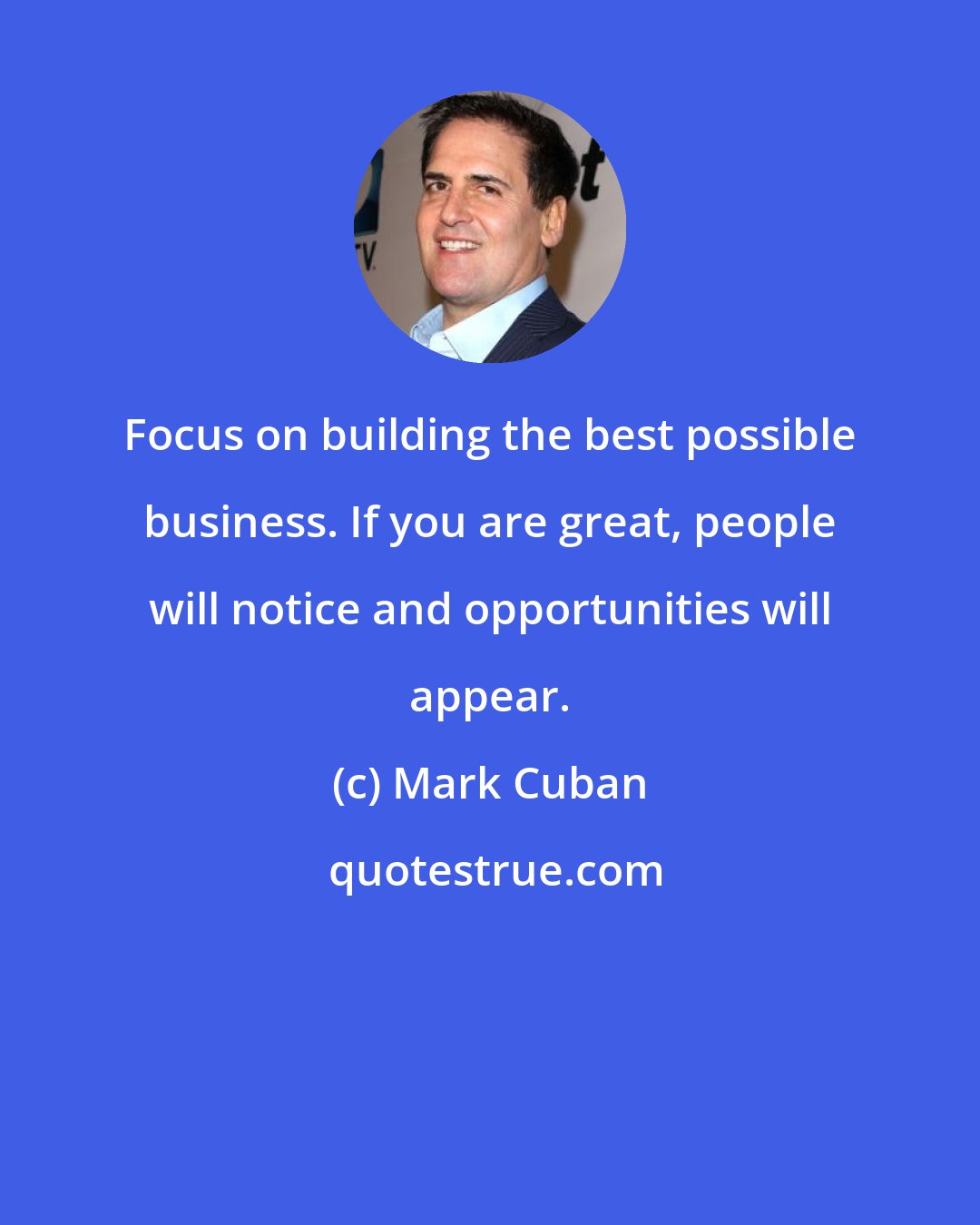 Mark Cuban: Focus on building the best possible business. If you are great, people will notice and opportunities will appear.