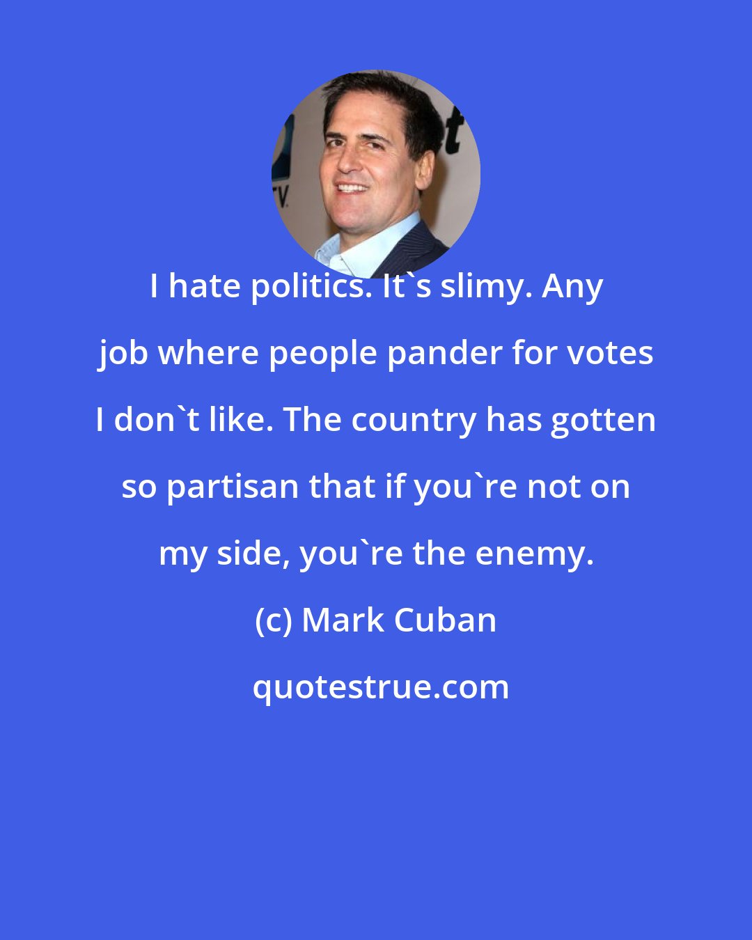 Mark Cuban: I hate politics. It's slimy. Any job where people pander for votes I don't like. The country has gotten so partisan that if you're not on my side, you're the enemy.