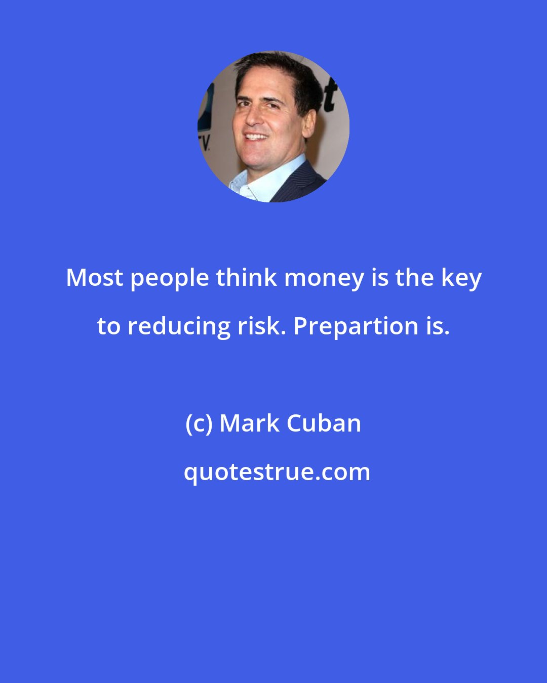 Mark Cuban: Most people think money is the key to reducing risk. Prepartion is.