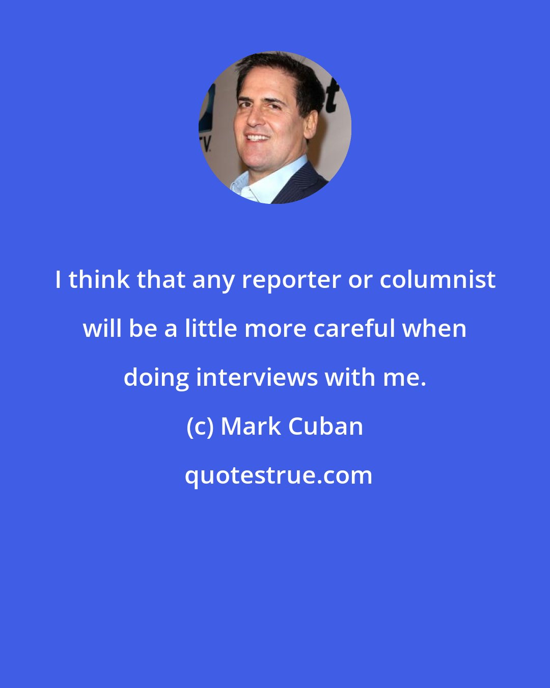 Mark Cuban: I think that any reporter or columnist will be a little more careful when doing interviews with me.