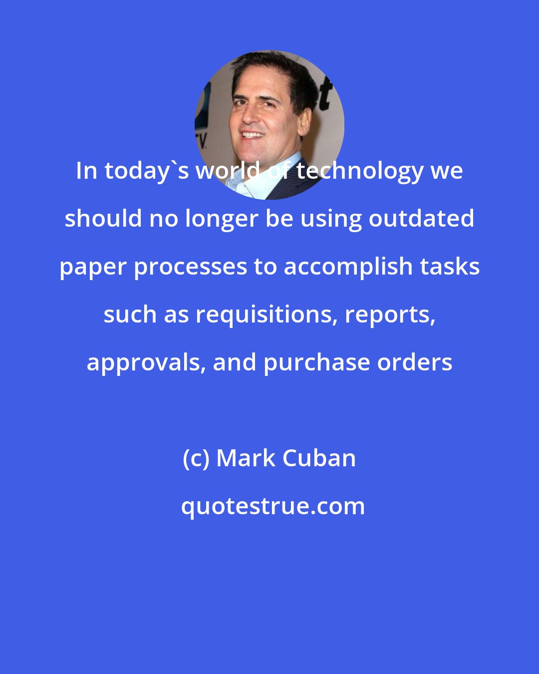 Mark Cuban: In today's world of technology we should no longer be using outdated paper processes to accomplish tasks such as requisitions, reports, approvals, and purchase orders